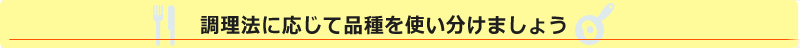 調理方法に応じて品種を使い分けましょう